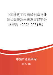 中國建筑工程機械制造行業現狀調研及未來發展趨勢分析報告（2025-2031年）