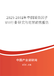 2025-2031年中國凝血因子VIII行業研究與前景趨勢報告