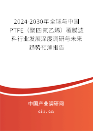 2024-2030年全球與中國PTFE（聚四氟乙烯）覆膜濾料行業發展深度調研與未來趨勢預測報告