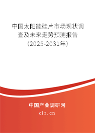 中國太陽能硅片市場現(xiàn)狀調(diào)查及未來走勢預(yù)測報告（2025-2031年）