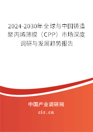 2024-2030年全球與中國鑄造聚丙烯薄膜（CPP）市場深度調研與發展趨勢報告