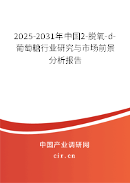 2025-2031年中國2-脫氧-d-葡萄糖行業研究與市場前景分析報告