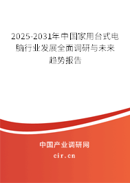 2025-2031年中國家用臺式電腦行業發展全面調研與未來趨勢報告