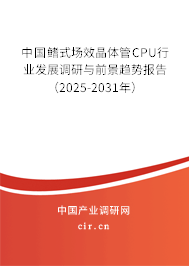 中國鰭式場效晶體管CPU行業發展調研與前景趨勢報告（2025-2031年）