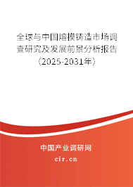 全球與中國熔模鑄造市場調查研究及發展前景分析報告（2025-2031年）
