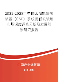 2022-2028年中國太陽能聚熱裝置（CSP）系統用低鐵玻璃市場深度調查分析及發展前景研究報告