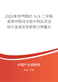 2025年版中國對-N,N-二甲氨基苯甲酸異辛酯市場現狀調研與發展前景趨勢分析報告