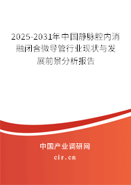 2025-2031年中國靜脈腔內消融閉合微導管行業現狀與發展前景分析報告