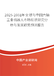 2025-2031年全球與中國六軸工業機器人市場現狀研究分析與發展趨勢預測報告