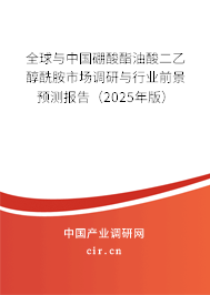 全球與中國硼酸酯油酸二乙醇酰胺市場調研與行業前景預測報告（2025年版）