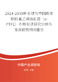 2024-2030年全球與中國膨體聚四氟乙烯微孔膜（e-PTFE）市場現狀研究分析與發展趨勢預測報告