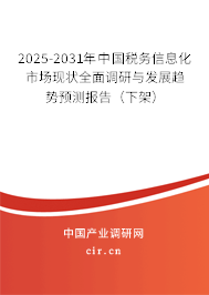 2025-2031年中國稅務信息化市場現狀全面調研與發展趨勢預測報告（下架）