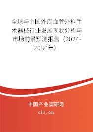 全球與中國外周血管外科手術器械行業發展現狀分析與市場前景預測報告（2024-2030年）