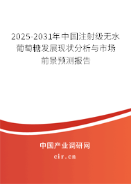 2025-2031年中國注射級無水葡萄糖發(fā)展現(xiàn)狀分析與市場前景預(yù)測報告