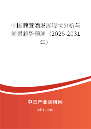 中國鹿茸酒發展現狀分析與前景趨勢預測（2025-2031年）