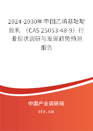 2024-2030年中國乙烯基吡啶膠乳 （CAS 25053-48-9）行業現狀調研與發展趨勢預測報告