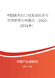 中國醫用封口機發展現狀與前景趨勢分析報告（2025-2031年）