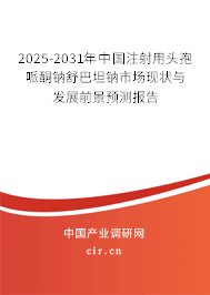 2025-2031年中國注射用頭孢哌酮鈉舒巴坦鈉市場現狀與發展前景預測報告