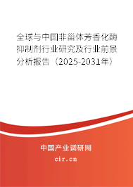 全球與中國非甾體芳香化酶抑制劑行業研究及行業前景分析報告（2025-2031年）
