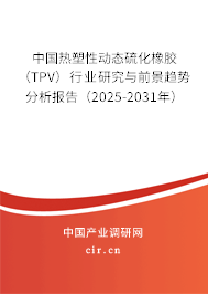 中國熱塑性動態硫化橡膠（TPV）行業研究與前景趨勢分析報告（2025-2031年）