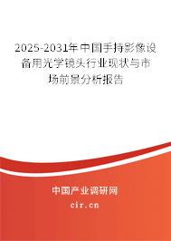 2025-2031年中國手持影像設備用光學鏡頭行業現狀與市場前景分析報告