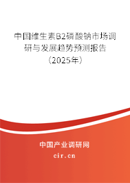 中國維生素B2磷酸鈉市場調研與發展趨勢預測報告（2025年）