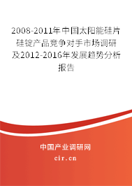 2008-2011年中國太陽能硅片硅錠產品競爭對手市場調研及2012-2016年發展趨勢分析報告