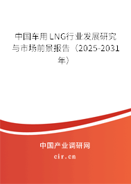 中國車用LNG行業發展研究與市場前景報告（2025-2031年）