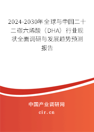 2024-2030年全球與中國二十二碳六烯酸（DHA）行業現狀全面調研與發展趨勢預測報告