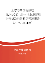 全球與中國鈮酸鋰（LiNbO3）晶體行業發展現狀分析及前景趨勢預測報告（2025-2031年）