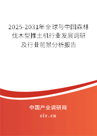 2025-2031年全球與中國森林伐木型推土機行業發展調研及行業前景分析報告