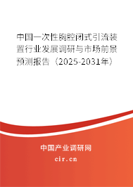 中國一次性胸腔閉式引流裝置行業發展調研與市場前景預測報告（2025-2031年）
