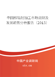 中國核輻射加工市場調研及發展趨勢分析報告（2013）
