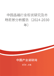 中國晶福行業(yè)現(xiàn)狀研究及市場(chǎng)前景分析報(bào)告（2023-2029年）