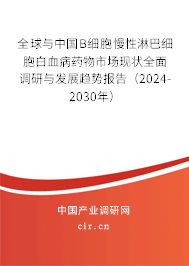 全球與中國B細(xì)胞慢性淋巴細(xì)胞白血病藥物市場現(xiàn)狀全面調(diào)研與發(fā)展趨勢報告（2024-2030年）