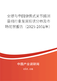全球與中國便攜式關節臂測量機行業發展現狀分析及市場前景報告（2025-2031年）