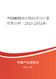 中國卷圓機市場現狀與行業前景分析（2025-2031年）