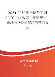 2024-2030年全球與中國PCTG（非晶型共聚酯塑膠）市場分析及前景趨勢預測報告