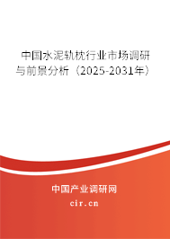 中國水泥軌枕行業市場調研與前景分析（2025-2031年）