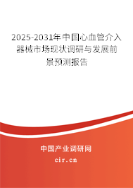 2025-2031年中國心血管介入器械市場現狀調研與發展前景預測報告
