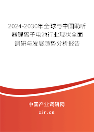 2024-2030年全球與中國助聽器鋰離子電池行業現狀全面調研與發展趨勢分析報告