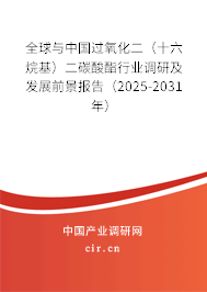 全球與中國過氧化二（十六烷基）二碳酸酯行業調研及發展前景報告（2025-2031年）