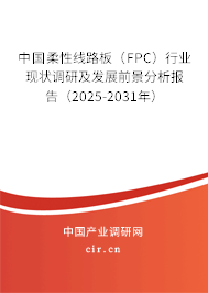 中國柔性線路板（FPC）行業現狀調研及發展前景分析報告（2025-2031年）