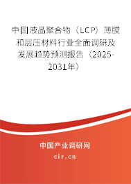 中國液晶聚合物（LCP）薄膜和層壓材料行業全面調研及發展趨勢預測報告（2025-2031年）