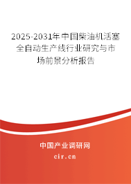 2025-2031年中國柴油機活塞全自動生產線行業研究與市場前景分析報告