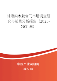甘肅實木復合門市場調查研究與前景分析報告（2025-2031年）