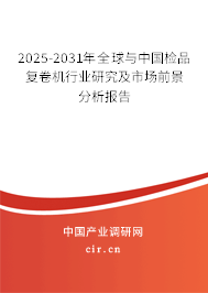 2025-2031年全球與中國檢品復卷機行業研究及市場前景分析報告