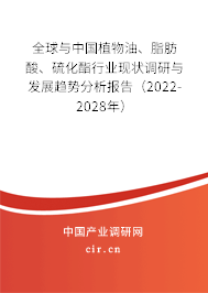 全球與中國植物油、脂肪酸、硫化酯行業現狀調研與發展趨勢分析報告（2022-2028年）