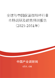 全球與中國保溫咖啡杯行業市場調研及趨勢預測報告（2025-2031年）