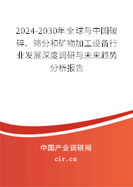 2024-2030年全球與中國破碎、篩分和礦物加工設備行業發展深度調研與未來趨勢分析報告